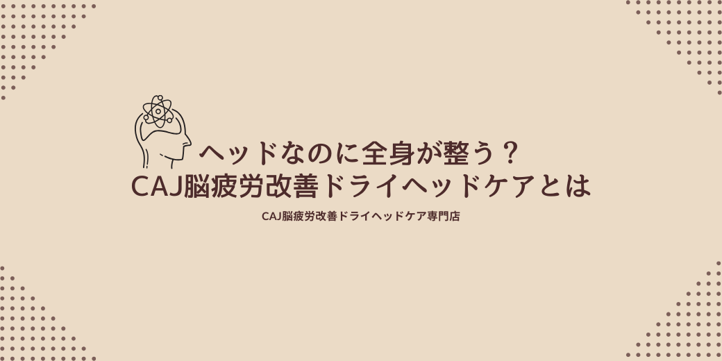 ヘッドなのに全身が整う？CAJ脳疲労改善ドライヘッドケアとは